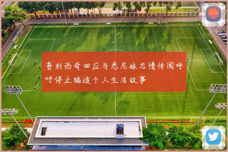 普利西奇回应与悉尼妹恋情传闻呼吁停止编造个人生活故事