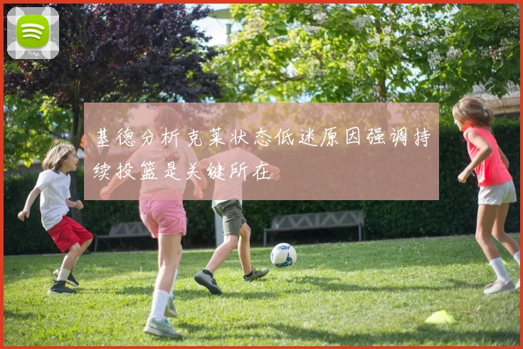 基德分析克莱状态低迷原因强调持续投篮是关键所在