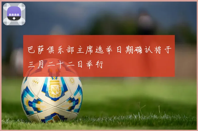 巴萨俱乐部主席选举日期确认将于三月二十二日举行