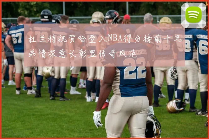 杜兰特祝贺哈登入NBA得分榜前十兄弟情深意长彰显传奇风范