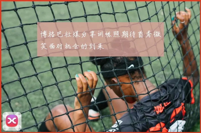 博格巴社媒分享训练照期待首秀微笑面对机会的到来