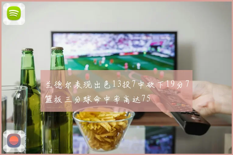 兰德尔表现出色13投7中砍下19分7篮板三分球命中率高达75