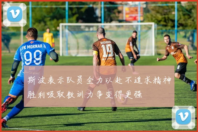 斯波表示队员全力以赴不追求精神胜利吸取教训力争变得更强