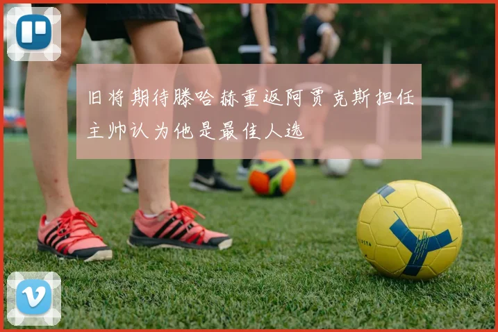 旧将期待滕哈赫重返阿贾克斯担任主帅认为他是最佳人选