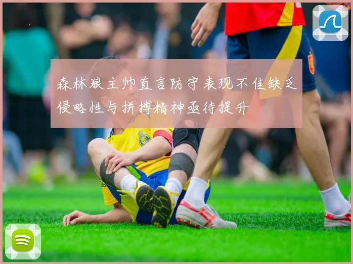 森林狼主帅直言防守表现不佳缺乏侵略性与拼搏精神亟待提升