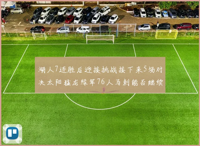 湖人7连胜后迎接挑战接下来5场对决太阳猛龙绿军76人马刺能否继续胜利