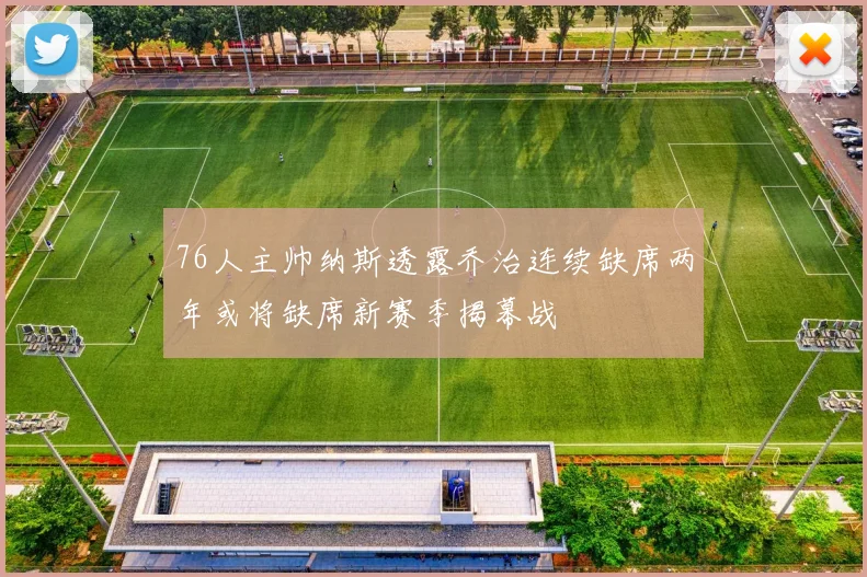 76人主帅纳斯透露乔治连续缺席两年或将缺席新赛季揭幕战