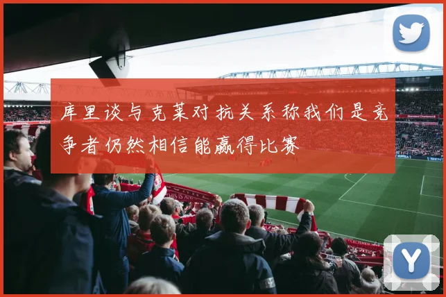 库里谈与克莱对抗关系称我们是竞争者仍然相信能赢得比赛