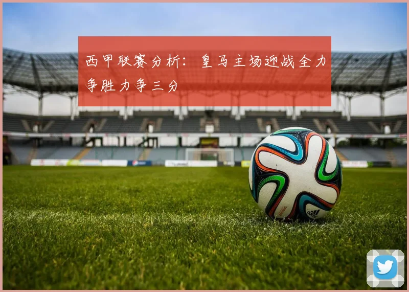 西甲联赛分析：皇马主场迎战全力争胜力争三分