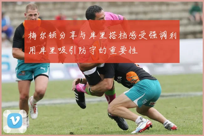 梅尔顿分享与库里搭档感受强调利用库里吸引防守的重要性