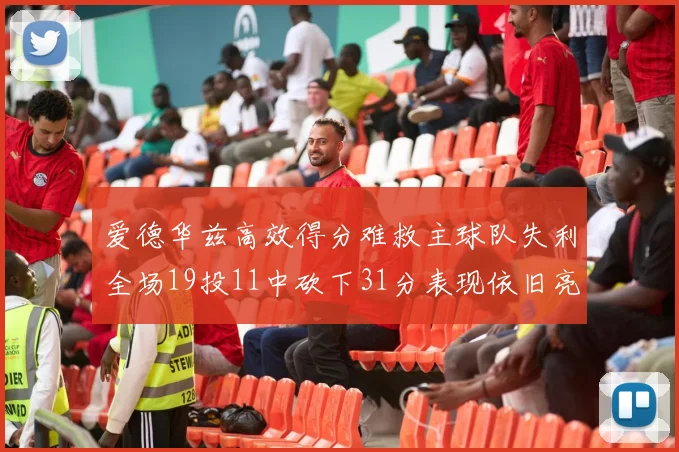 爱德华兹高效得分难救主球队失利全场19投11中砍下31分表现依旧亮眼