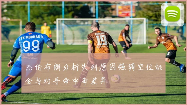 杰伦布朗分析失利原因强调空位机会与对手命中率差异