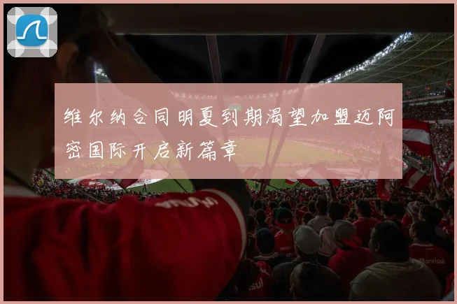 维尔纳合同明夏到期渴望加盟迈阿密国际开启新篇章
