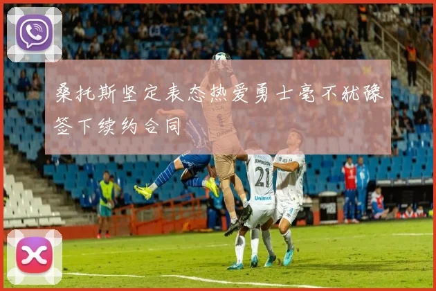 桑托斯坚定表态热爱勇士毫不犹豫签下续约合同