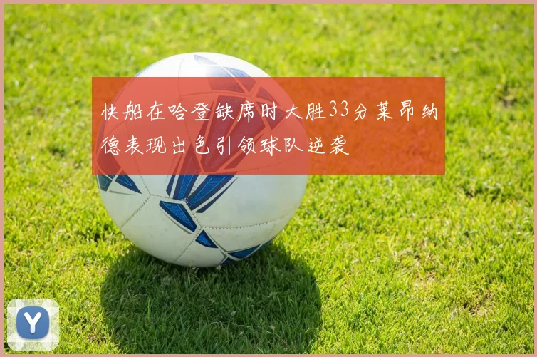快船在哈登缺席时大胜33分莱昂纳德表现出色引领球队逆袭
