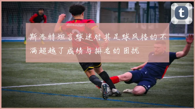 斯洛特坦言球迷对其足球风格的不满超越了成绩与排名的困扰