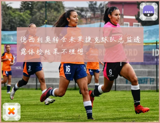 德西利奥转会未果捷克球队总监透露体检结果不理想