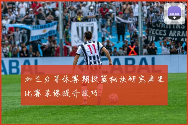加兰分享休赛期投篮秘诀研究库里比赛录像提升技巧