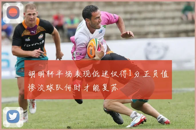 胡明轩半场表现低迷仅得1分正负值惨淡球队何时才能复苏