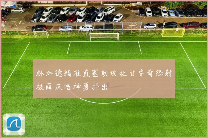 林加德精准直塞助攻杜甘季奇怒射被薛庆浩神勇扑出
