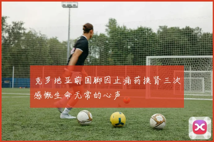 克罗地亚前国脚因止痛药换肾三次感慨生命无常的心声