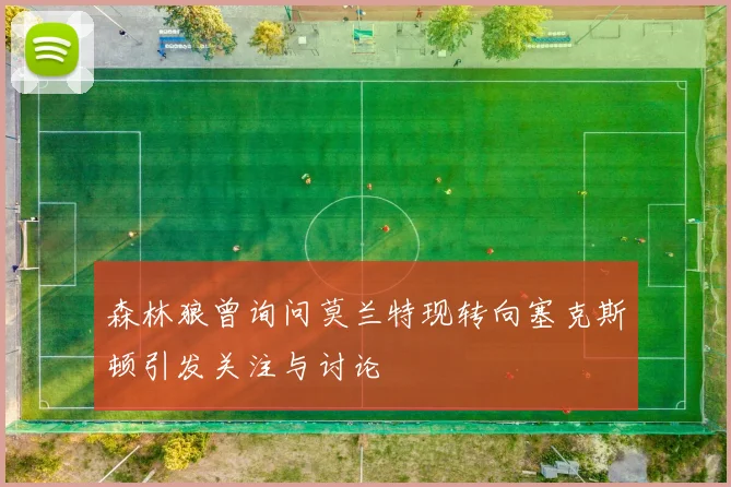 森林狼曾询问莫兰特现转向塞克斯顿引发关注与讨论
