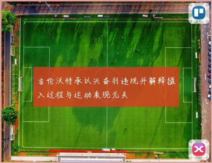 吉伦沃特承认兴奋剂违规并解释摄入过程与运动表现无关