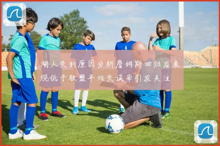 湖人失利原因分析詹姆斯回归后表现低于联盟平均失误率引发关注