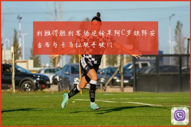 利雅得胜利客场逆转果阿C罗缺阵安吉洛与卡马拉联手破门