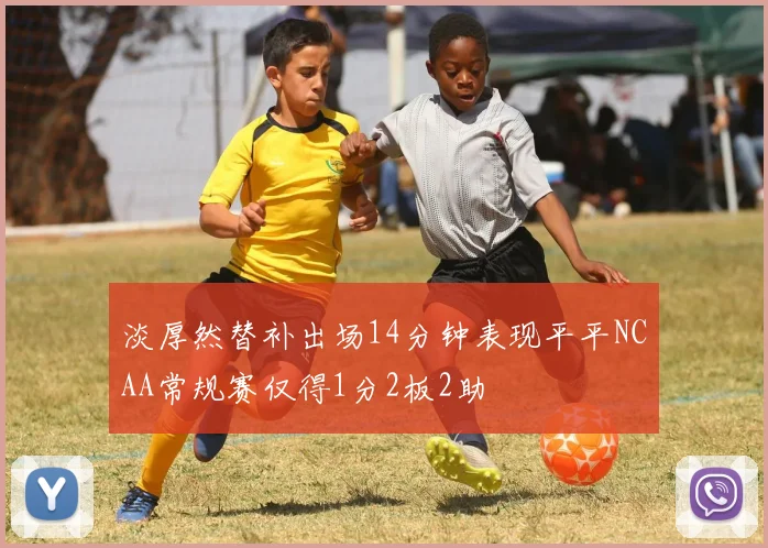 淡厚然替补出场14分钟表现平平NCAA常规赛仅得1分2板2助