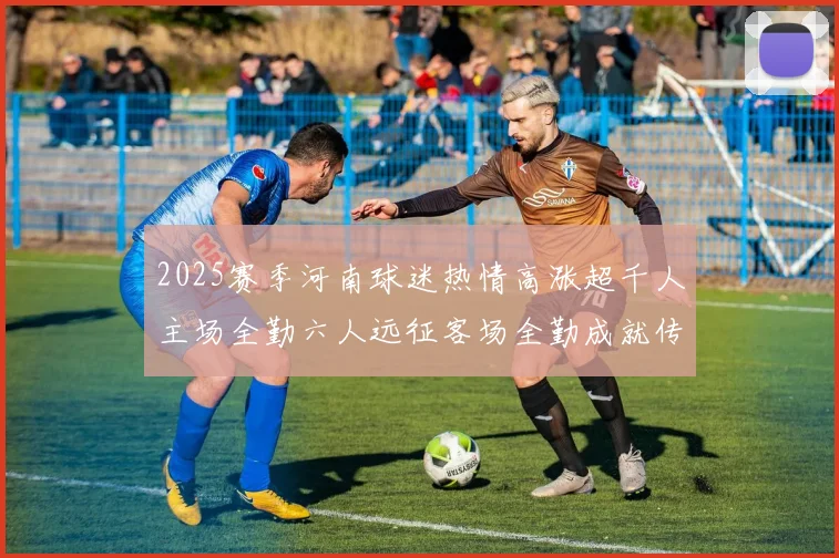 2025赛季河南球迷热情高涨超千人主场全勤六人远征客场全勤成就传奇