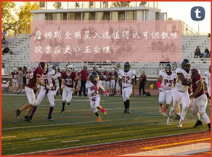 詹姆斯全明星入选值得认可但教练投票应更公正合理