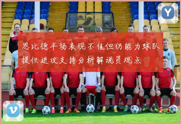 恩比德半场表现不佳但仍能为球队提供进攻支持分析解说员观点