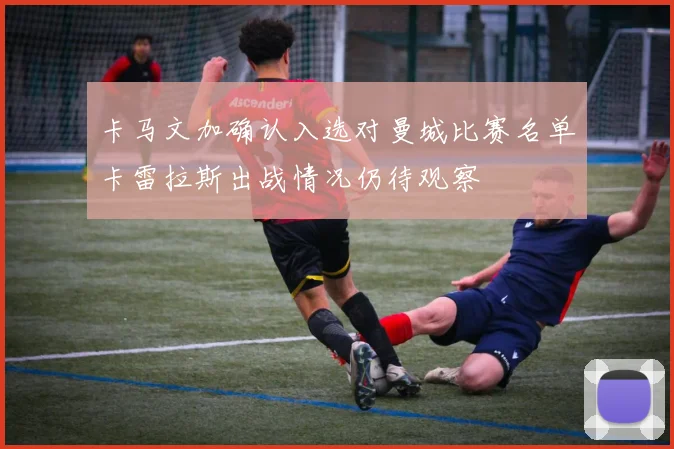 卡马文加确认入选对曼城比赛名单卡雷拉斯出战情况仍待观察
