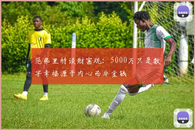 范弗里特谈财富观：5000万只是数字幸福源于内心而非金钱