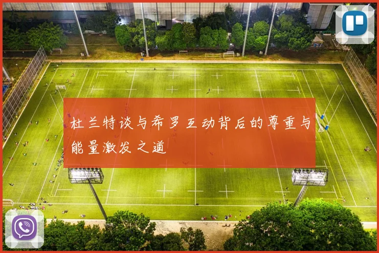 杜兰特谈与希罗互动背后的尊重与能量激发之道