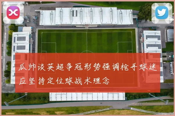 瓜帅谈英超争冠形势强调枪手球迷应坚持定位球战术理念