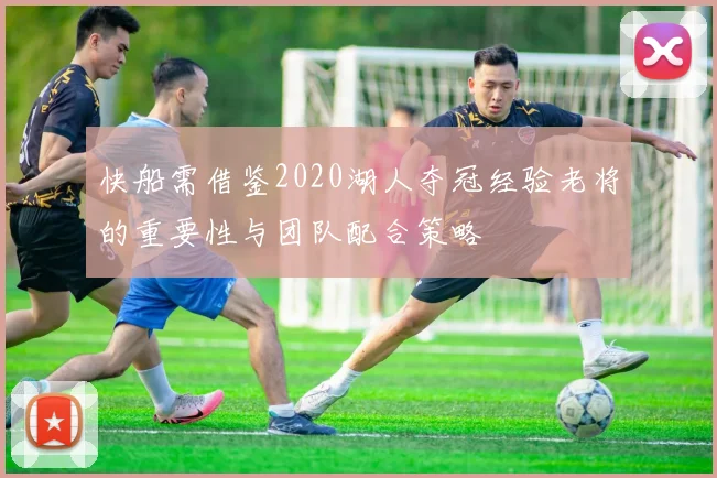快船需借鉴2020湖人夺冠经验老将的重要性与团队配合策略