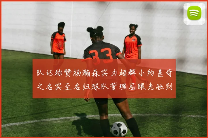 队记称赞杨瀚森实力超群小约基奇之名实至名归球队管理层眼光独到