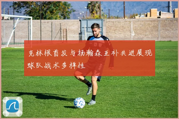 克林根首发与杨瀚森互补共进展现球队战术多样性