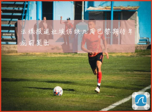 法媒报道杜埃伤缺几周巴黎期待年底前复出