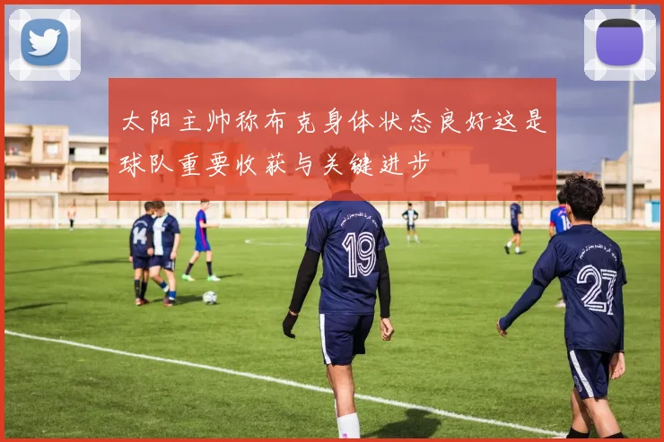 太阳主帅称布克身体状态良好这是球队重要收获与关键进步