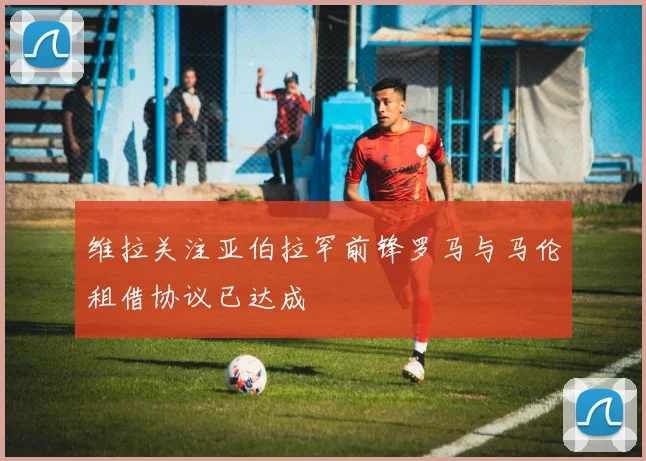 维拉关注亚伯拉罕前锋罗马与马伦租借协议已达成