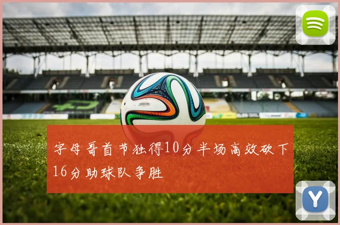 字母哥首节独得10分半场高效砍下16分助球队争胜