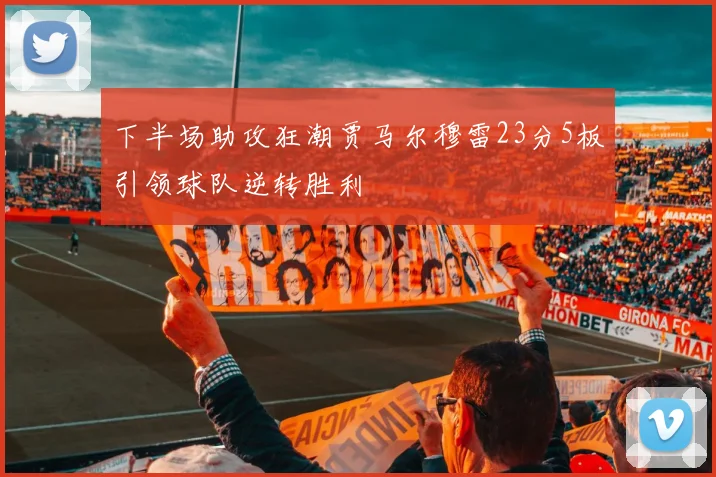 下半场助攻狂潮贾马尔穆雷23分5板引领球队逆转胜利