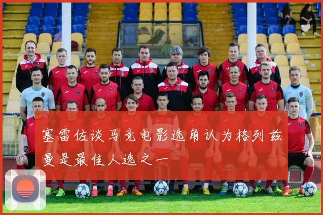 塞雷佐谈马竞电影选角认为格列兹曼是最佳人选之一