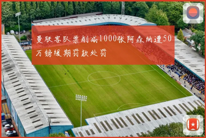 曼联客队票削减1000张阿森纳遭50万镑缓期罚款处罚