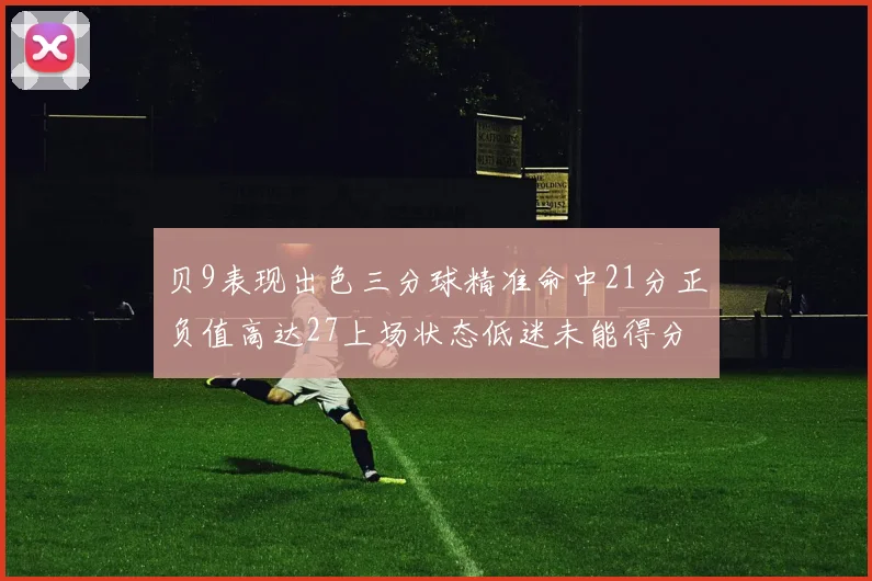 贝9表现出色三分球精准命中21分正负值高达27上场状态低迷未能得分