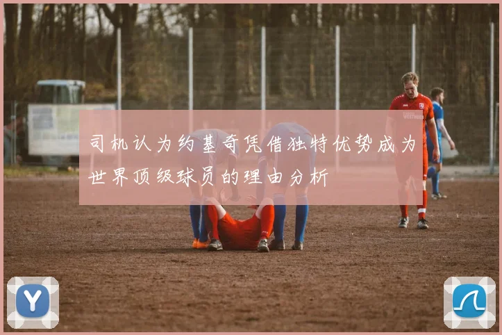 司机认为约基奇凭借独特优势成为世界顶级球员的理由分析