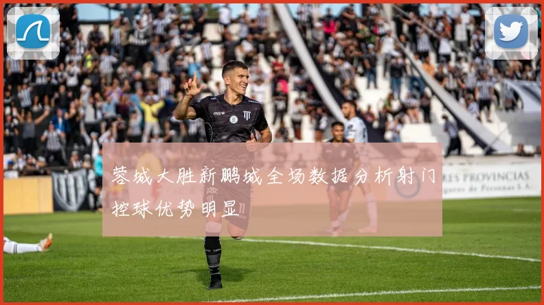 蓉城大胜新鹏城全场数据分析射门控球优势明显